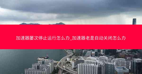 加速器屡次停止运行怎么办_加速器老是自动关闭怎么办