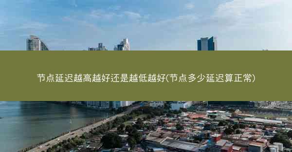 节点延迟越高越好还是越低越好(节点多少延迟算正常)