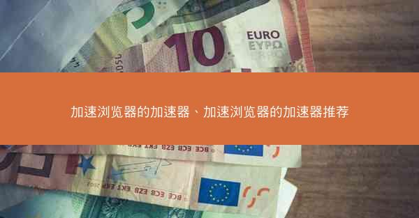 加速浏览器的加速器、加速浏览器的加速器推荐