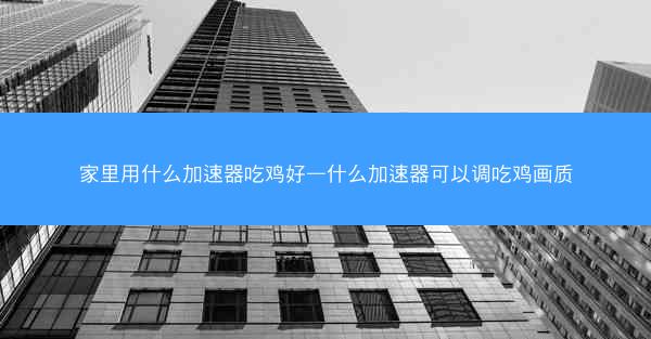 家里用什么加速器吃鸡好—什么加速器可以调吃鸡画质