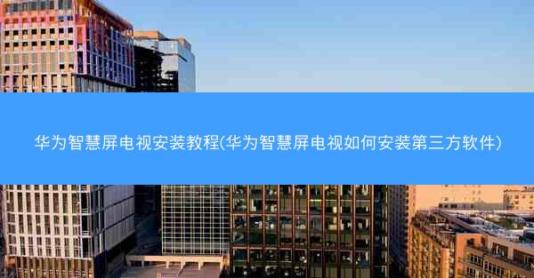 华为智慧屏电视安装教程(华为智慧屏电视如何安装第三方软件)