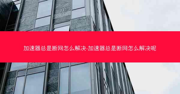 加速器总是断网怎么解决-加速器总是断网怎么解决呢