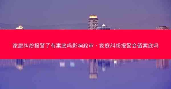 家庭纠纷报警了有案底吗影响政审、家庭纠纷报警会留案底吗