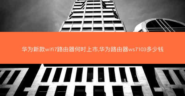 华为新款wifi7路由器何时上市,华为路由器ws7103多少钱