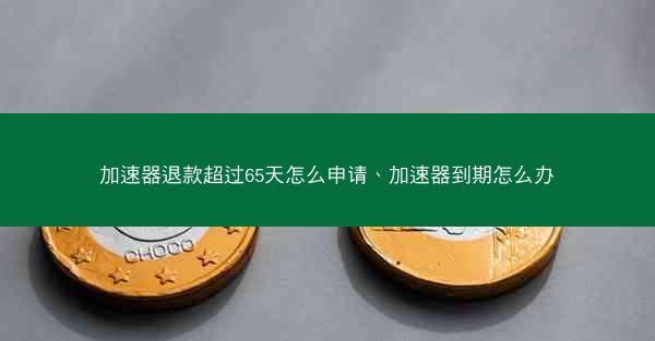 加速器退款超过65天怎么申请、加速器到期怎么办