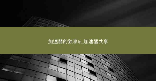 加速器的独享ip_加速器共享