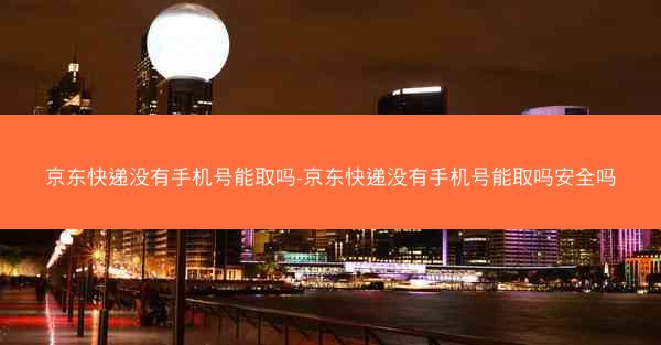 京东快递没有手机号能取吗-京东快递没有手机号能取吗安全吗