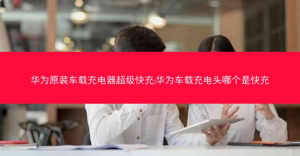 华为原装车载充电器超级快充;华为车载充电头哪个是快充