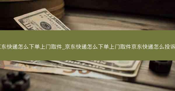 京东快递怎么下单上门取件_京东快递怎么下单上门取件京东快递怎么投诉?