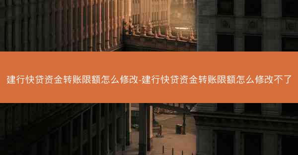 建行快贷资金转账限额怎么修改-建行快贷资金转账限额怎么修改不了