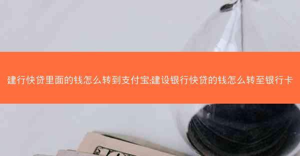 建行快贷里面的钱怎么转到支付宝;建设银行快贷的钱怎么转至银行卡