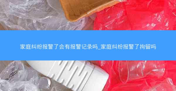 家庭纠纷报警了会有报警记录吗_家庭纠纷报警了拘留吗