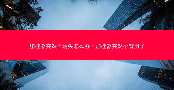 加速器突然卡消失怎么办、加速器突然不管用了