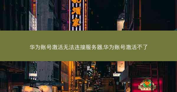华为账号激活无法连接服务器,华为账号激活不了