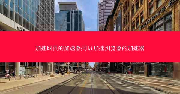 加速网页的加速器;可以加速浏览器的加速器