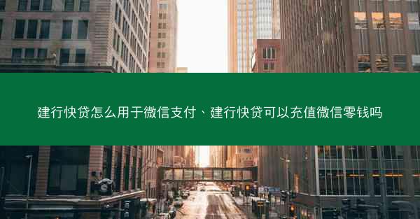 建行快贷怎么用于微信支付、建行快贷可以充值微信零钱吗
