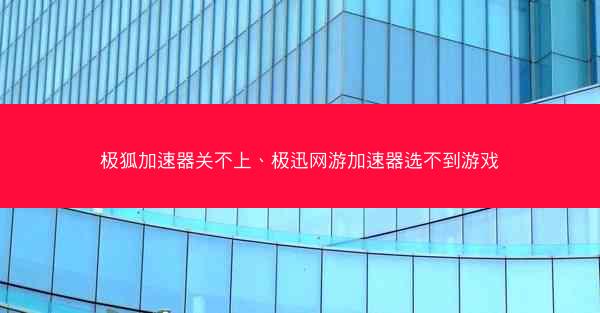 极狐加速器关不上、极迅网游加速器选不到游戏