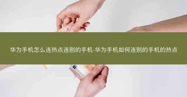 华为手机怎么连热点连别的手机-华为手机如何连别的手机的热点