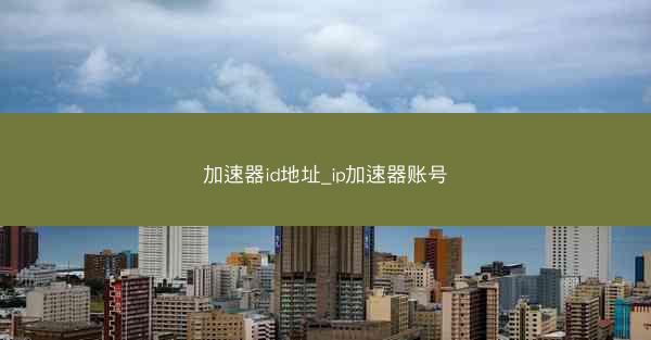 加速器id地址_ip加速器账号
