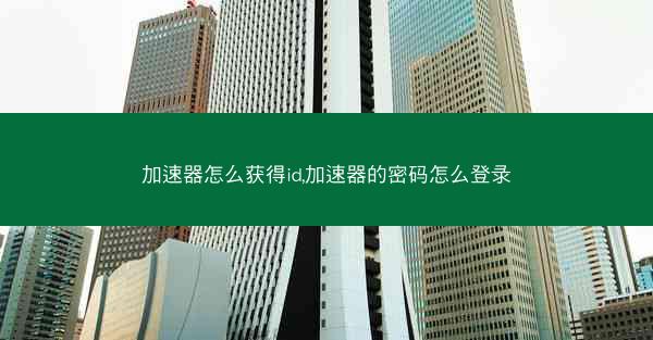 加速器怎么获得id,加速器的密码怎么登录