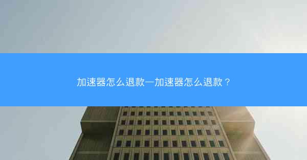 加速器怎么退款—加速器怎么退款?