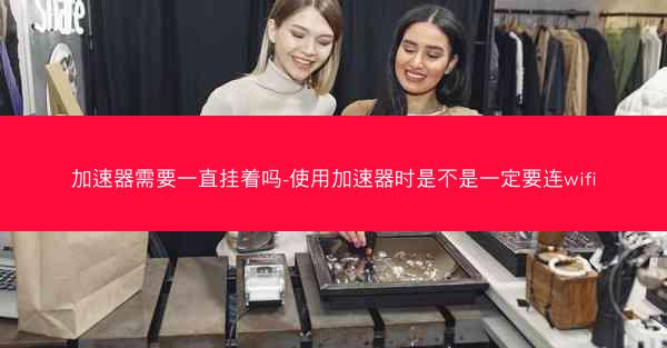 加速器需要一直挂着吗-使用加速器时是不是一定要连wifi