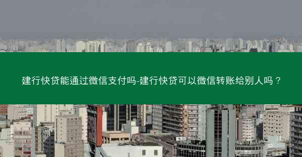 建行快贷能通过微信支付吗-建行快贷可以微信转账给别人吗?