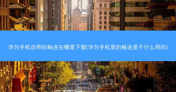 华为手机自带的畅连在哪里下载(华为手机里的畅连是干什么用的)