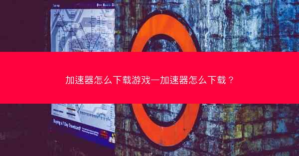 加速器怎么下载游戏—加速器怎么下载?