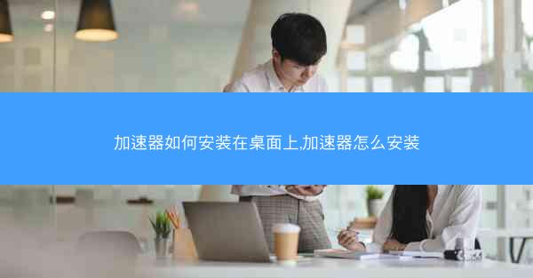 加速器如何安装在桌面上,加速器怎么安装