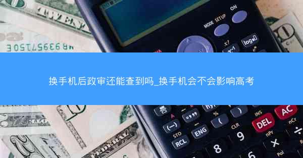 换手机后政审还能查到吗_换手机会不会影响高考