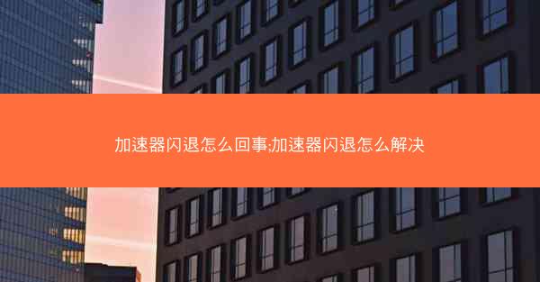 加速器闪退怎么回事;加速器闪退怎么解决