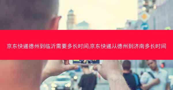 京东快递德州到临沂需要多长时间;京东快递从德州到济南多长时间