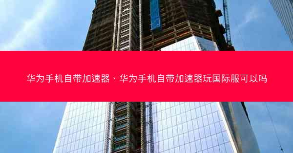 华为手机自带加速器、华为手机自带加速器玩国际服可以吗