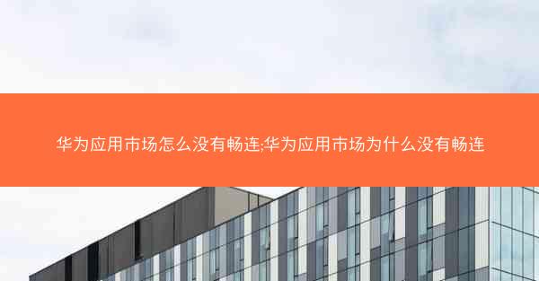 华为应用市场怎么没有畅连;华为应用市场为什么没有畅连