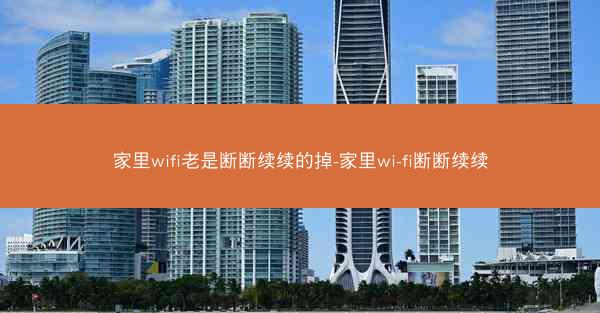家里wifi老是断断续续的掉-家里wi-fi断断续续