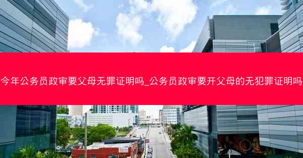 今年公务员政审要父母无罪证明吗_公务员政审要开父母的无犯罪证明吗