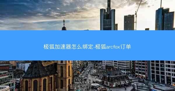 极狐加速器怎么绑定-极狐arcfox订单