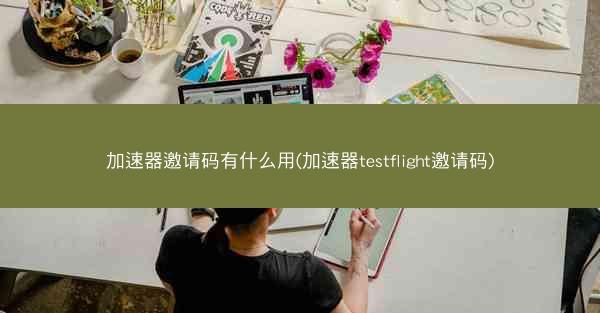 加速器邀请码有什么用(加速器testflight邀请码)