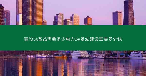建设5g基站需要多少电力;5g基站建设需要多少钱