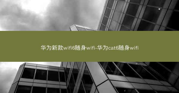 华为新款wifi6随身wifi-华为cat6随身wifi