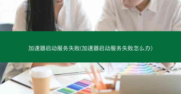 加速器启动服务失败(加速器启动服务失败怎么办)