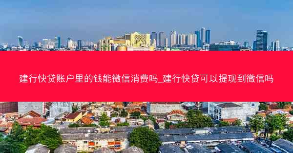建行快贷账户里的钱能微信消费吗_建行快贷可以提现到微信吗