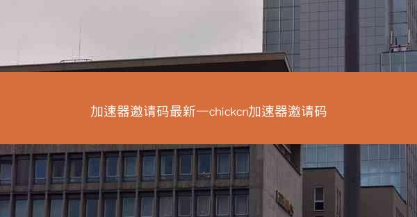 加速器邀请码最新—chickcn加速器邀请码