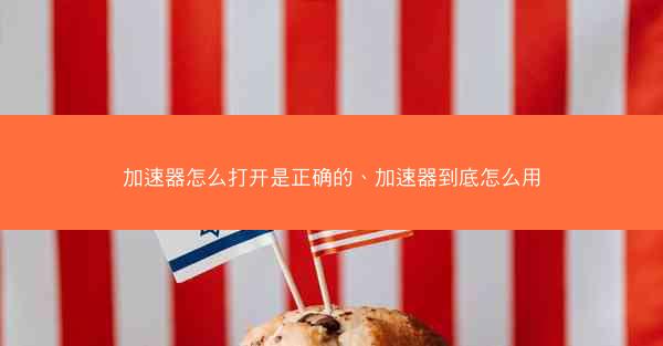 加速器怎么打开是正确的、加速器到底怎么用