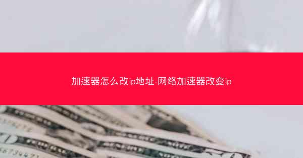 加速器怎么改ip地址-网络加速器改变ip
