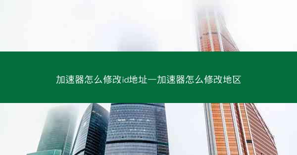 加速器怎么修改id地址—加速器怎么修改地区