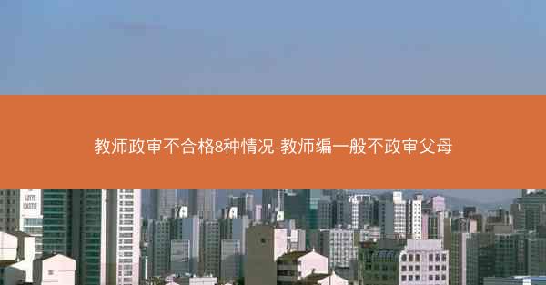 教师政审不合格8种情况-教师编一般不政审父母