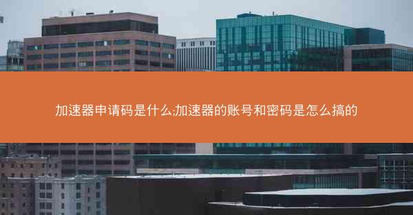加速器申请码是什么;加速器的账号和密码是怎么搞的