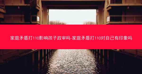 家庭矛盾打110影响孩子政审吗-家庭矛盾打110对自己有印象吗
